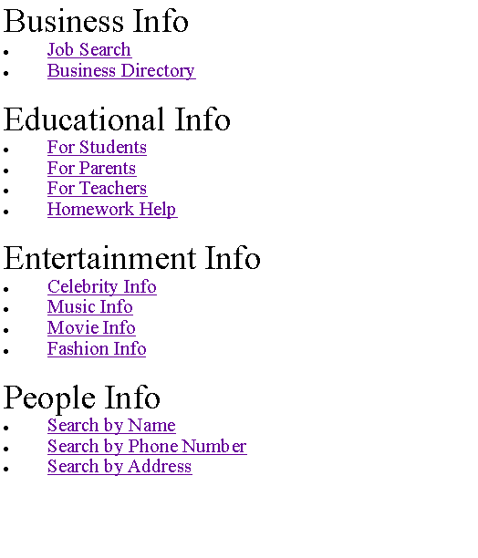 Text Box: Business InfoJob SearchBusiness DirectoryEducational InfoFor StudentsFor ParentsFor TeachersHomework HelpEntertainment InfoCelebrity InfoMusic InfoMovie InfoFashion InfoPeople InfoSearch by NameSearch by Phone NumberSearch by Address